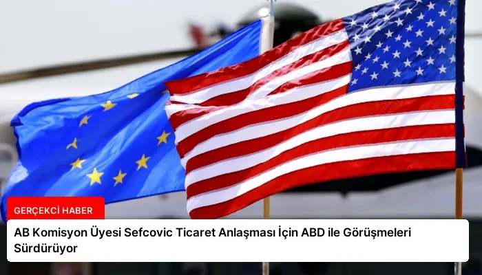 AB Komisyon Üyesi Sefcovic Ticaret Anlaşması İçin ABD ile Görüşmeleri Sürdürüyor