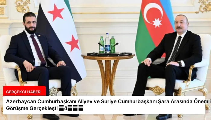 Azerbaycan Cumhurbaşkanı Aliyev ve Suriye Cumhurbaşkanı Şara Arasında Önemli Görüşme Gerçekleşti ⏬👇
