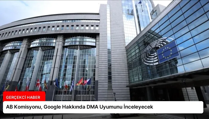 AB Komisyonu, Google Hakkında DMA Uyumunu İnceleyecek