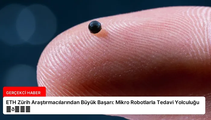 ETH Zürih Araştırmacılarından Büyük Başarı: Mikro Robotlarla Tedavi Yolculuğu ⏬👇