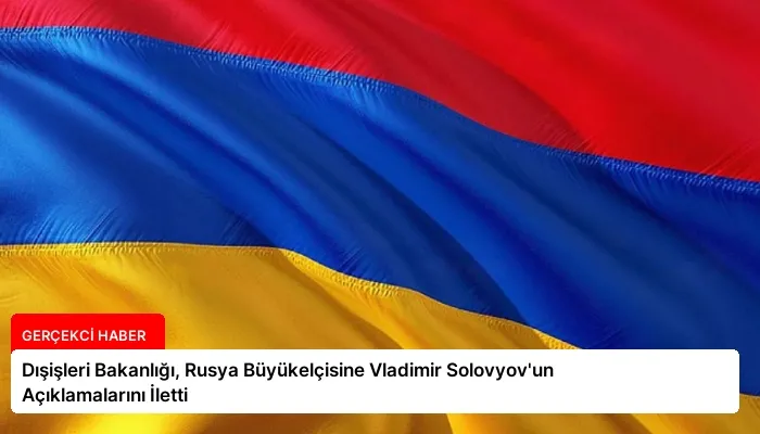 Dışişleri Bakanlığı, Rusya Büyükelçisine Vladimir Solovyov’un Açıklamalarını İletti