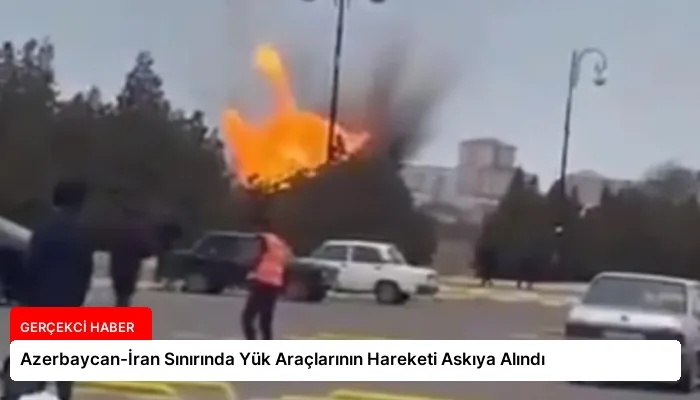 Azerbaycan-İran Sınırında Yük Araçlarının Hareketi Askıya Alındı