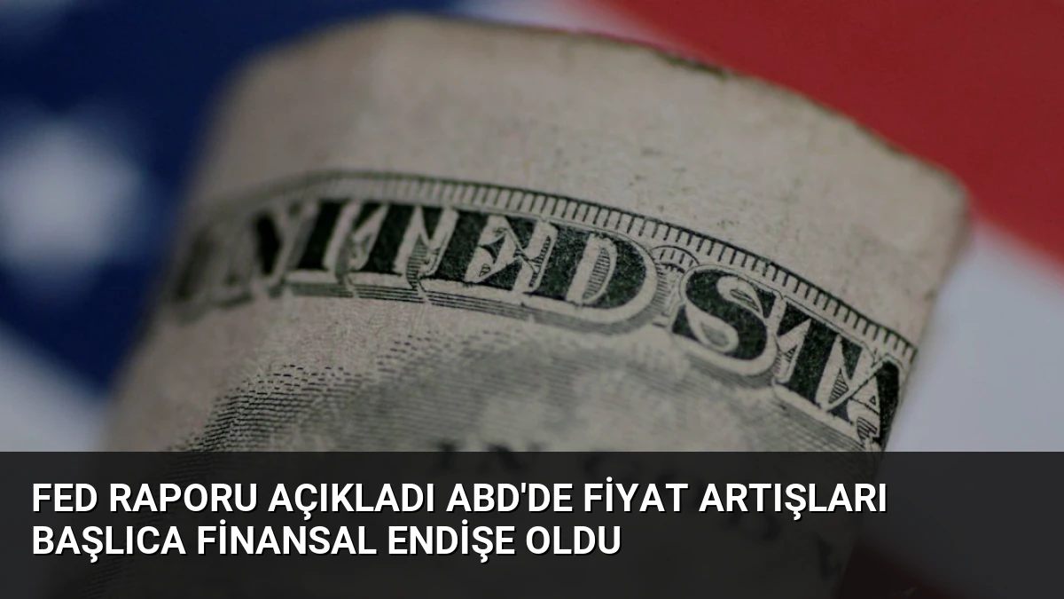 Fed Raporu Açıkladı ABD’de Fiyat Artışları Başlıca Finansal Endişe Oldu