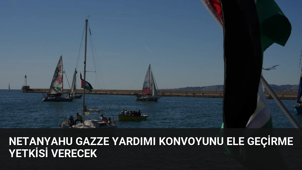 Netanyahu Gazze Yardımı Konvoyunu Ele Geçirme Yetkisi Verecek