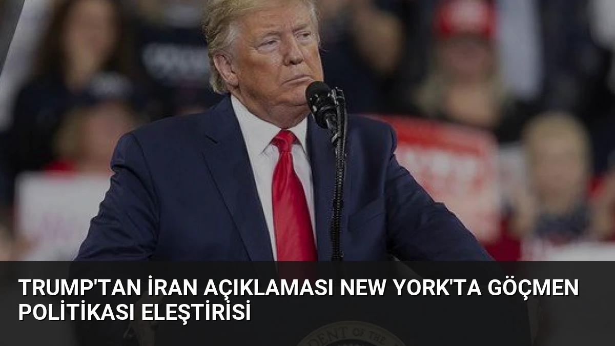 Trump’tan İran Açıklaması New York’ta Göçmen Politikası Eleştirisi