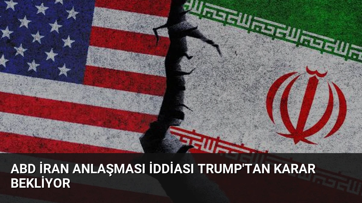 ABD İran Anlaşması İddiası Trump’tan Karar Bekliyor