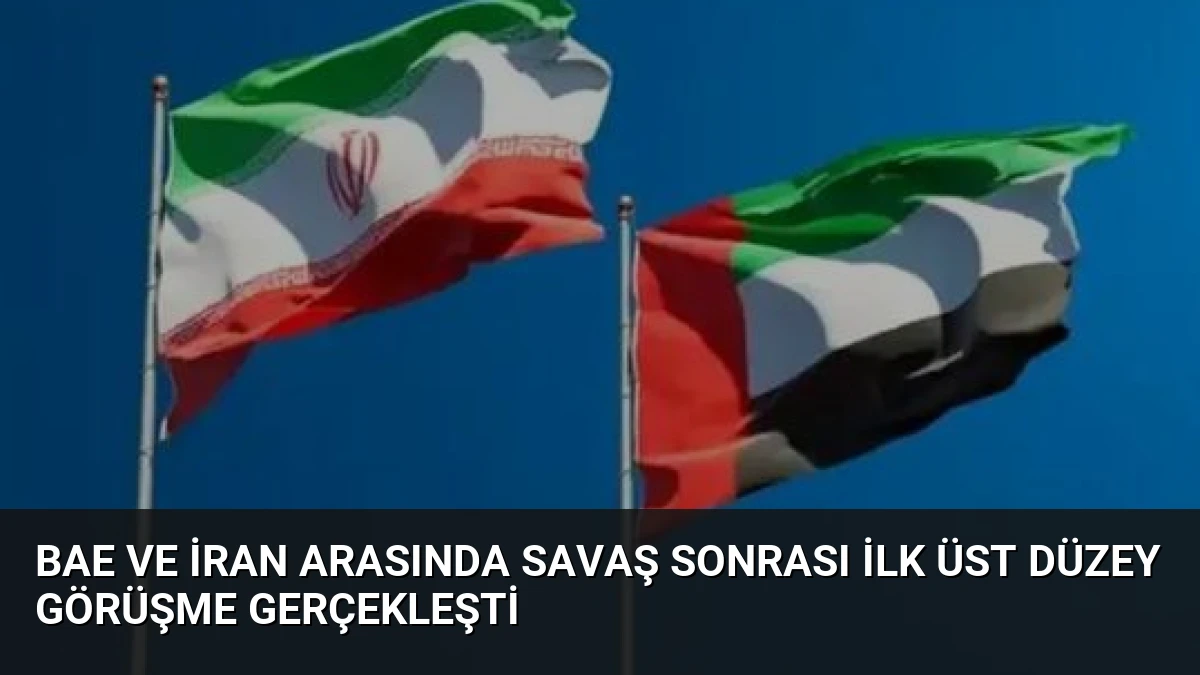 BAE ve İran Arasında Savaş Sonrası İlk Üst Düzey Görüşme Gerçekleşti