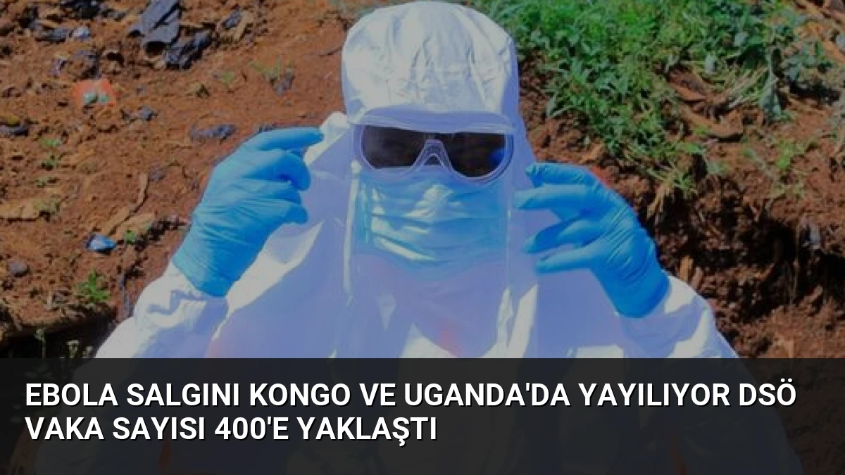Ebola Salgını Kongo ve Uganda’da Yayılıyor DSÖ Vaka Sayısı 400’e Yaklaştı