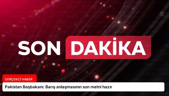 Pakistan Başbakanı: Barış anlaşmasının son metni hazır