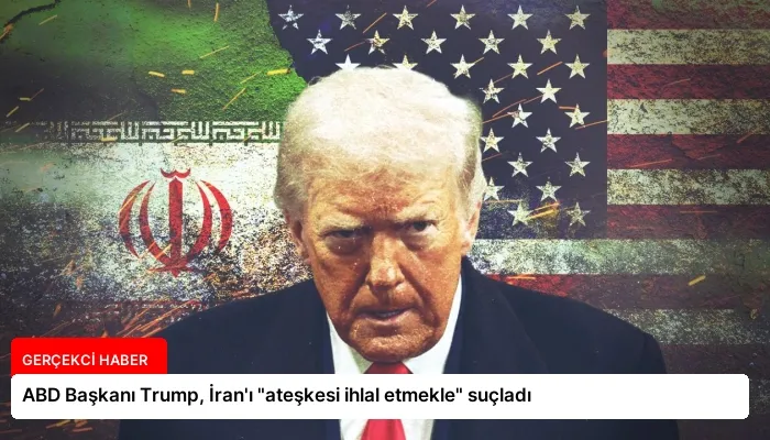 ABD Başkanı Trump, İran’ı “ateşkesi ihlal etmekle” suçladı