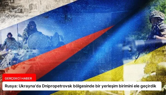 Rusya: Ukrayna’da Dnipropetrovsk bölgesinde bir yerleşim birimini ele geçirdik