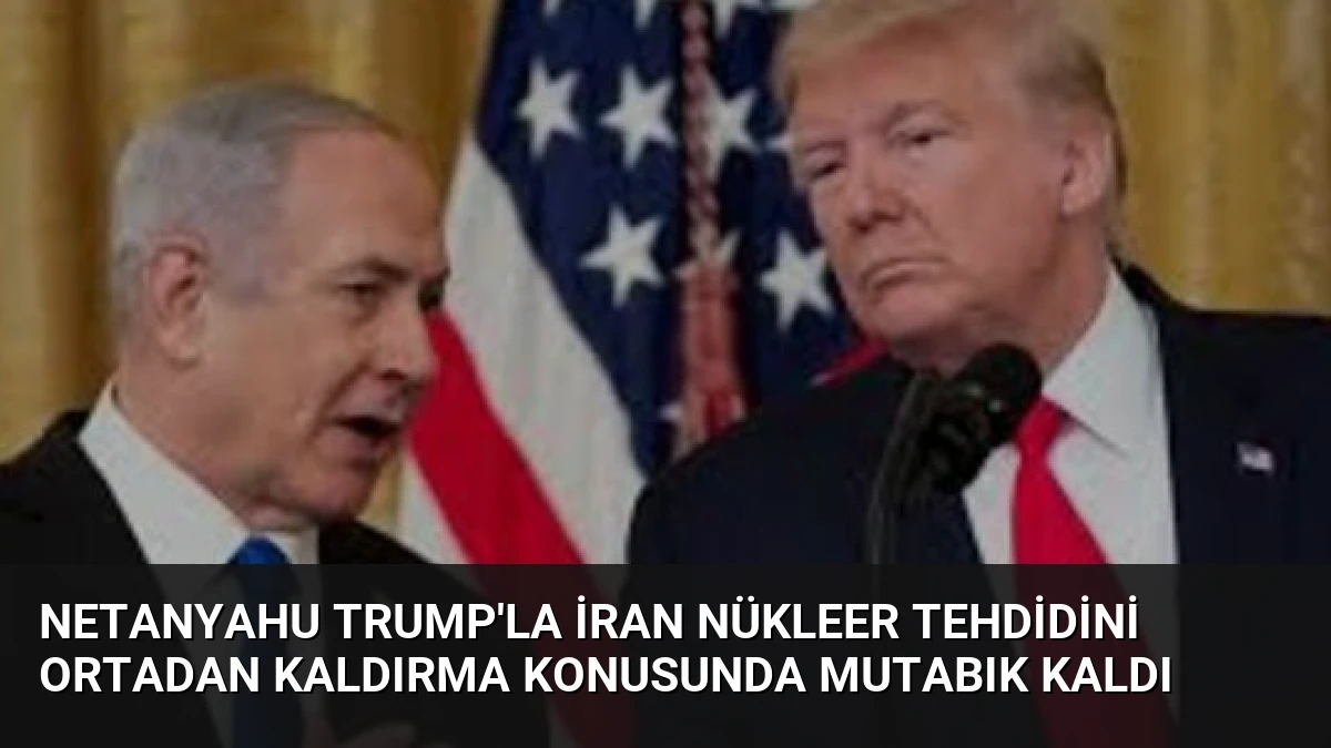 Netanyahu Trump’la İran Nükleer Tehdidini Ortadan Kaldırma Konusunda Mutabık Kaldı