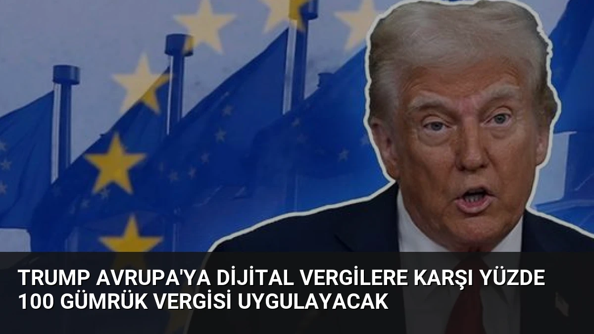 Trump Avrupa’ya Dijital Vergilere Karşı Yüzde 100 Gümrük Vergisi Uygulayacak