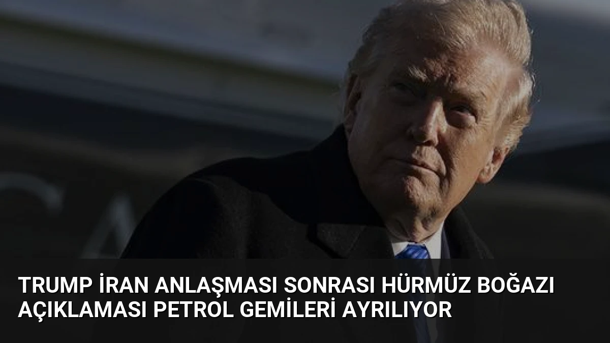 Trump İran Anlaşması Sonrası Hürmüz Boğazı Açıklaması Petrol Gemileri Ayrılıyor