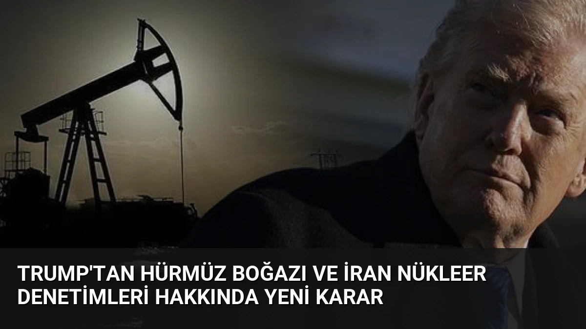 Trump’tan Hürmüz Boğazı ve İran Nükleer Denetimleri Hakkında Yeni Karar
