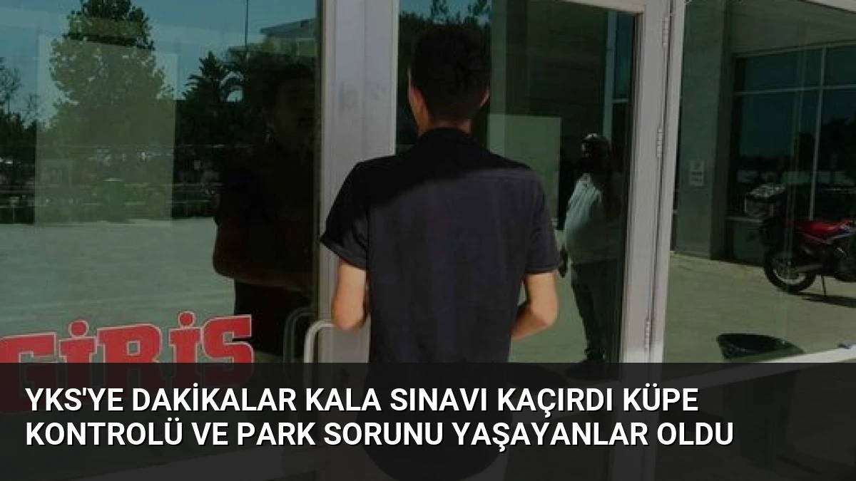 YKS’ye Dakikalar Kala Sınavı Kaçırdı Küpe Kontrolü ve Park Sorunu Yaşayanlar Oldu