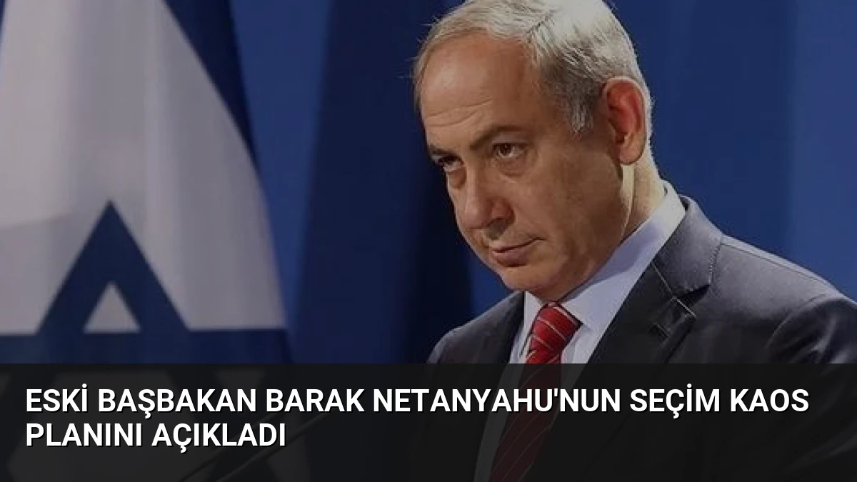 Eski Başbakan Barak Netanyahu’nun Seçim Kaos Planını Açıkladı