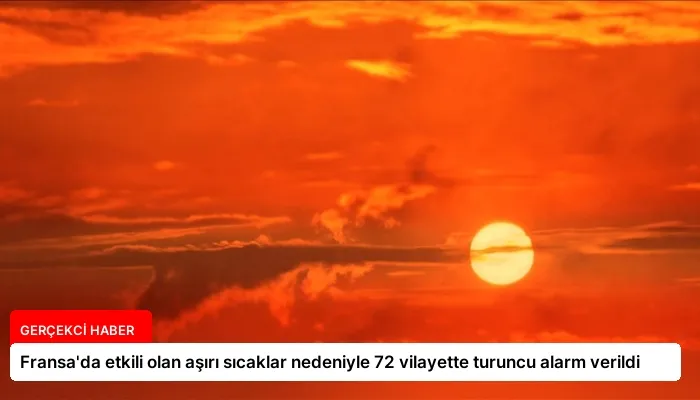 Fransa’da etkili olan aşırı sıcaklar nedeniyle 72 vilayette turuncu alarm verildi