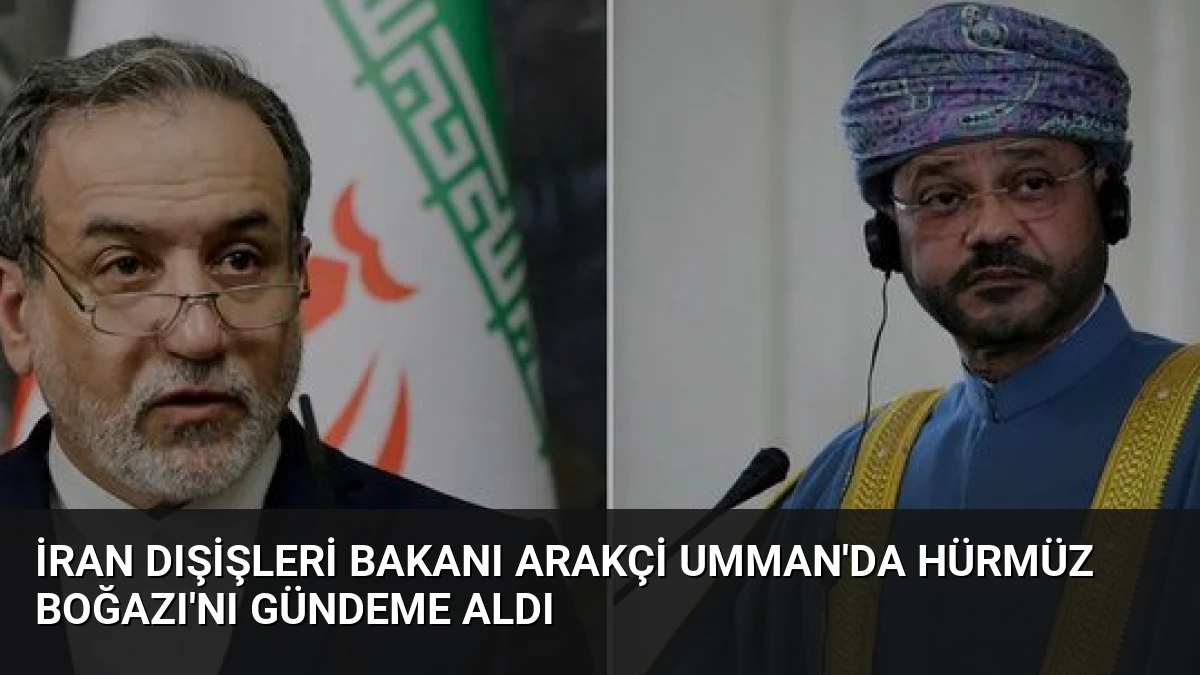 İran Dışişleri Bakanı Arakçi Umman’da Hürmüz Boğazı’nı Gündeme Aldı