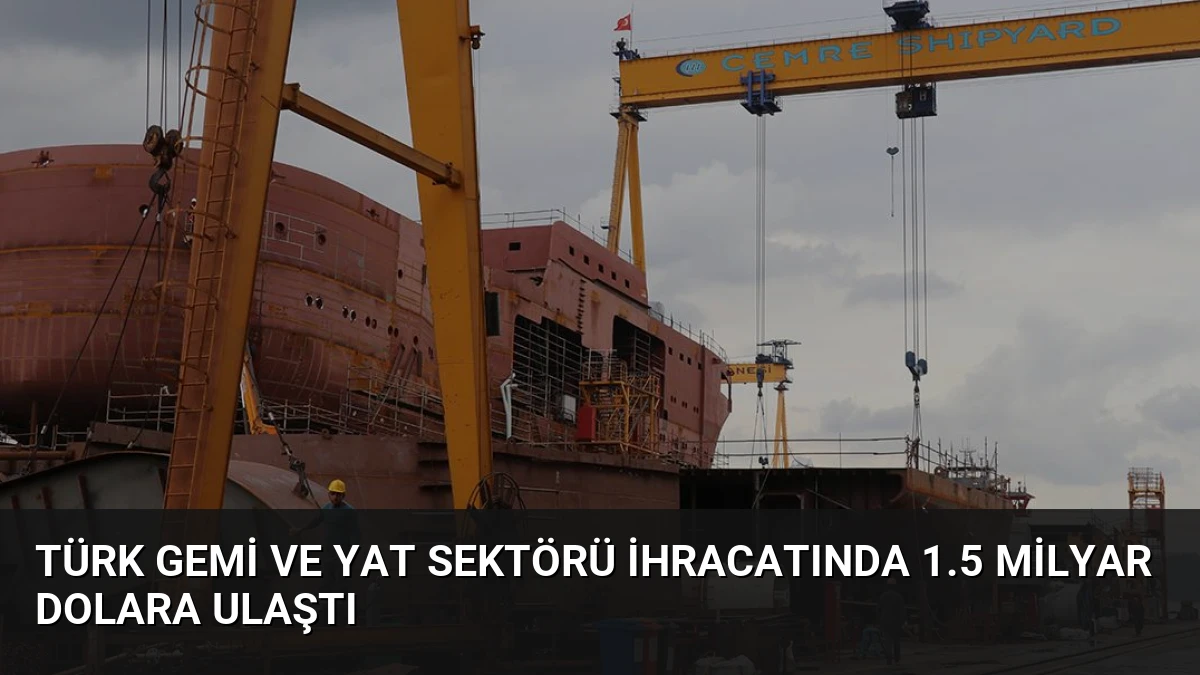 Türk Gemi ve Yat Sektörü İhracatında 1.5 Milyar Dolara Ulaştı
